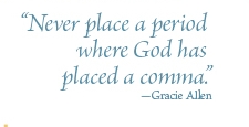 "Never place a period where God has placed a comma" -Gracie Allen